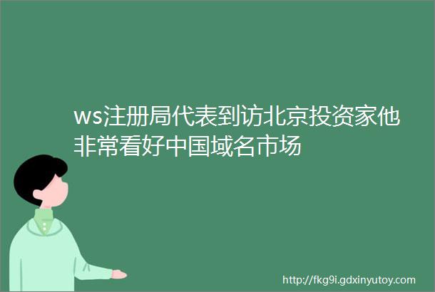 ws注册局代表到访北京投资家他非常看好中国域名市场